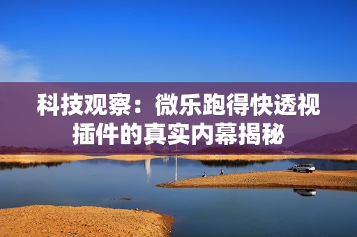 科技观察：微乐跑得快透视插件的真实内幕揭秘