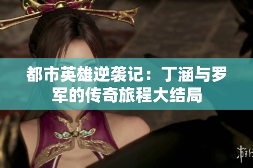 都市英雄逆袭记：丁涵与罗军的传奇旅程大结局