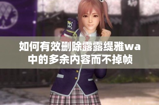 如何有效删除露露缇雅wa中的多余内容而不掉帧