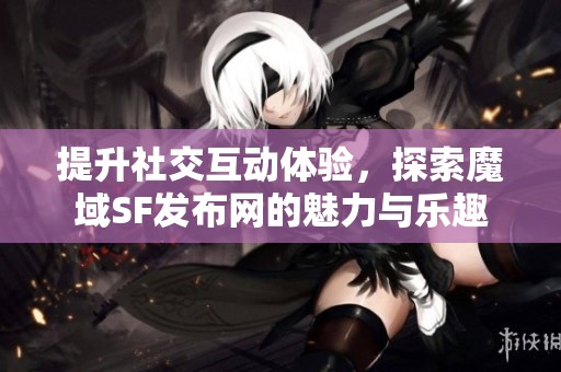 提升社交互动体验，探索魔域SF发布网的魅力与乐趣