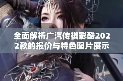 全面解析广汽传祺影酷2022款的报价与特色图片展示