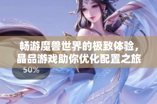 畅游魔兽世界的极致体验，晶品游戏助你优化配置之旅