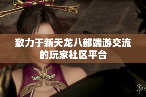 致力于新天龙八部端游交流的玩家社区平台