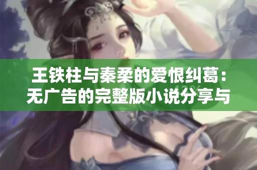 王铁柱与秦柔的爱恨纠葛：无广告的完整版小说分享与大结局讨论