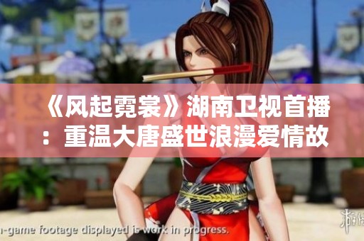 《风起霓裳》湖南卫视首播：重温大唐盛世浪漫爱情故事