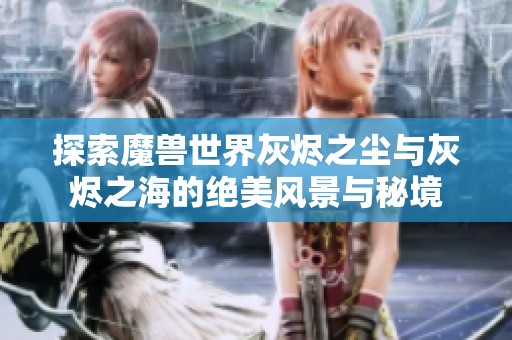 探索魔兽世界灰烬之尘与灰烬之海的绝美风景与秘境