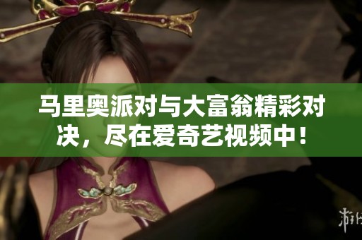 马里奥派对与大富翁精彩对决，尽在爱奇艺视频中！