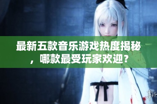 最新五款音乐游戏热度揭秘，哪款最受玩家欢迎？