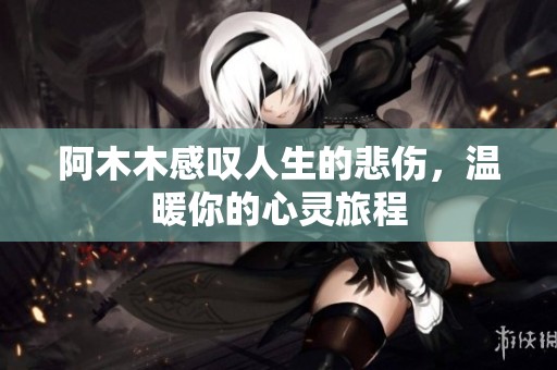 阿木木感叹人生的悲伤，温暖你的心灵旅程