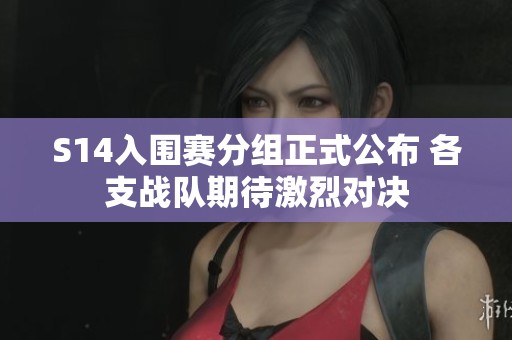 S14入围赛分组正式公布 各支战队期待激烈对决