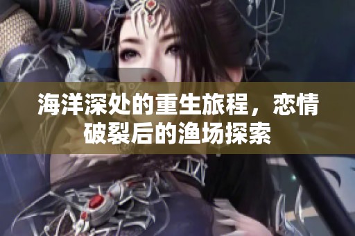 海洋深处的重生旅程，恋情破裂后的渔场探索