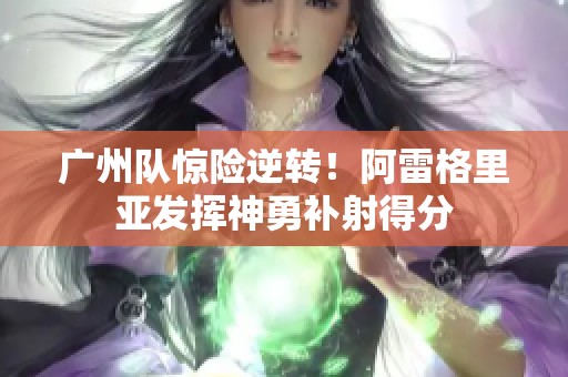 广州队惊险逆转！阿雷格里亚发挥神勇补射得分