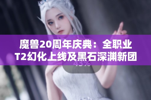 魔兽20周年庆典：全职业T2幻化上线及黑石深渊新团本揭秘