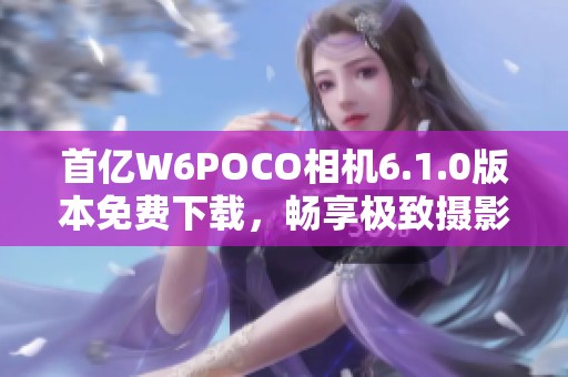 首亿W6POCO相机6.1.0版本免费下载，畅享极致摄影体验