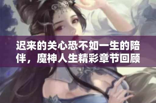 迟来的关心恐不如一生的陪伴，魔神人生精彩章节回顾