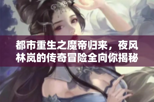 都市重生之魔帝归来，夜风林岚的传奇冒险全向你揭秘