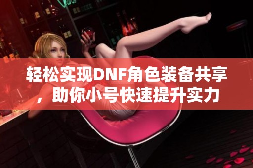 轻松实现DNF角色装备共享，助你小号快速提升实力