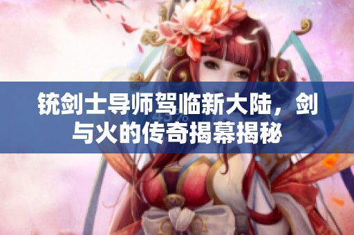 铳剑士导师驾临新大陆，剑与火的传奇揭幕揭秘