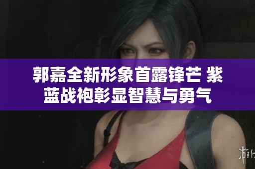 郭嘉全新形象首露锋芒 紫蓝战袍彰显智慧与勇气