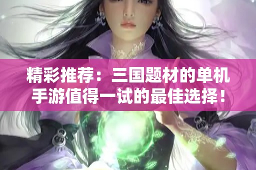 精彩推荐：三国题材的单机手游值得一试的最佳选择！