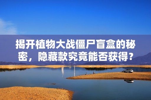 揭开植物大战僵尸盲盒的秘密，隐藏款究竟能否获得？