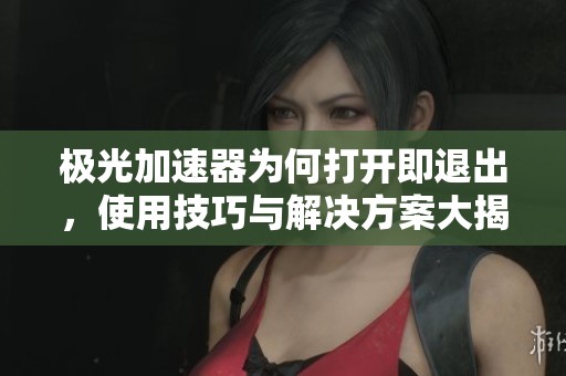 极光加速器为何打开即退出，使用技巧与解决方案大揭秘