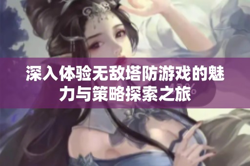 深入体验无敌塔防游戏的魅力与策略探索之旅