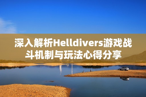 深入解析Helldivers游戏战斗机制与玩法心得分享