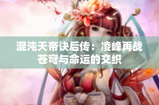 混沌天帝诀后传：凌峰再战苍穹与命运的交织
