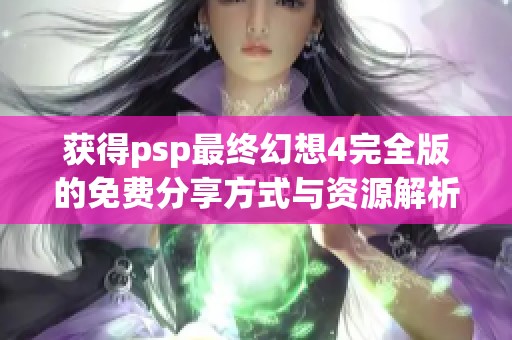 获得psp最终幻想4完全版的免费分享方式与资源解析