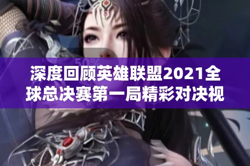 深度回顾英雄联盟2021全球总决赛第一局精彩对决视频