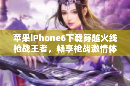 苹果iPhone6下载穿越火线枪战王者，畅享枪战激情体验