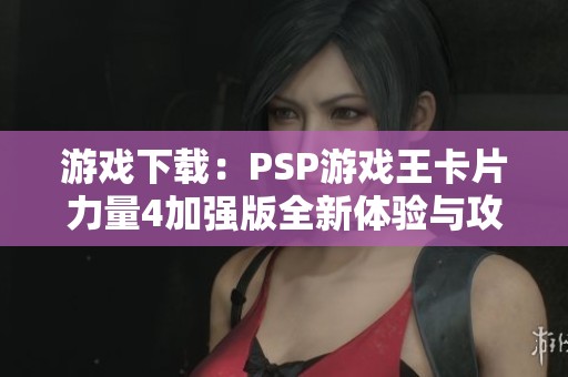 游戏下载：PSP游戏王卡片力量4加强版全新体验与攻略分享
