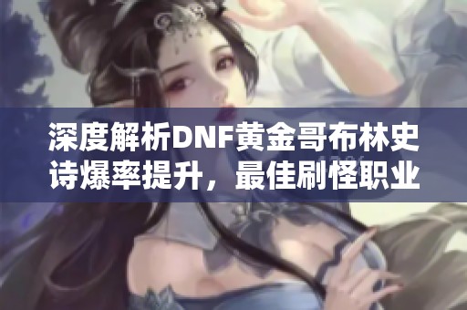 深度解析DNF黄金哥布林史诗爆率提升，最佳刷怪职业揭秘