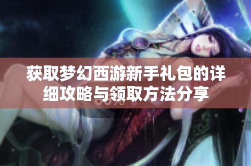 获取梦幻西游新手礼包的详细攻略与领取方法分享
