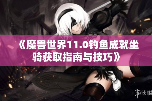 《魔兽世界11.0钓鱼成就坐骑获取指南与技巧》