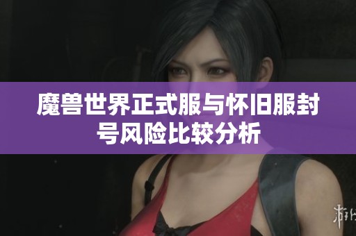魔兽世界正式服与怀旧服封号风险比较分析