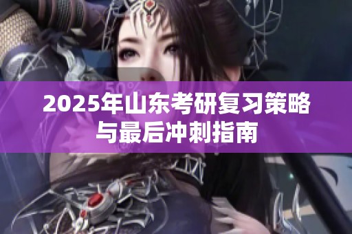 2025年山东考研复习策略与最后冲刺指南