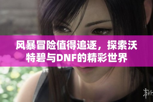 风暴冒险值得追逐，探索沃特碧与DNF的精彩世界