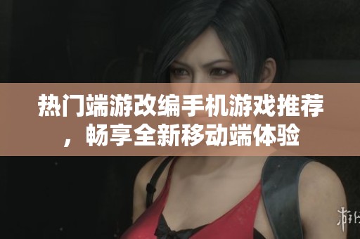 热门端游改编手机游戏推荐，畅享全新移动端体验