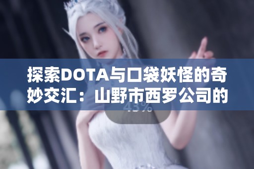 探索DOTA与口袋妖怪的奇妙交汇：山野市西罗公司的最新冒险 第11期