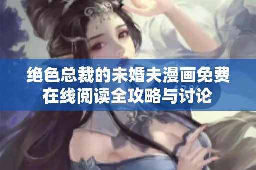绝色总裁的未婚夫漫画免费在线阅读全攻略与讨论