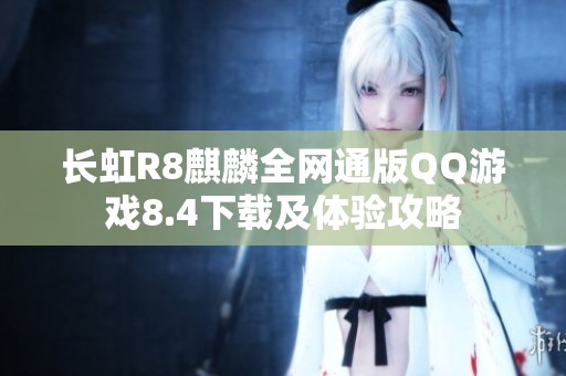 长虹R8麒麟全网通版QQ游戏8.4下载及体验攻略