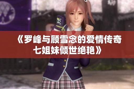 《罗峰与顾雪念的爱情传奇七姐妹倾世绝艳》
