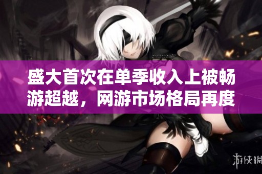 盛大首次在单季收入上被畅游超越，网游市场格局再度震荡