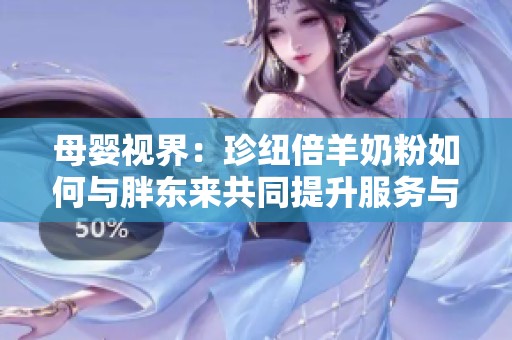 母婴视界：珍纽倍羊奶粉如何与胖东来共同提升服务与品质