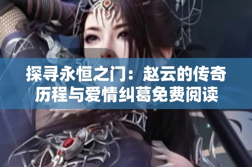 探寻永恒之门：赵云的传奇历程与爱情纠葛免费阅读