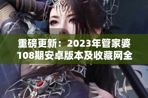 重磅更新：2023年管家婆108期安卓版本及收藏网全攻略解析