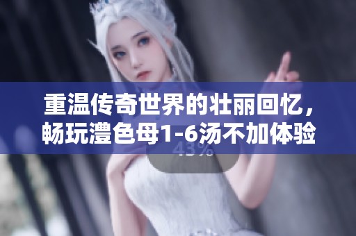 重温传奇世界的壮丽回忆，畅玩澧色母1-6汤不加体验！