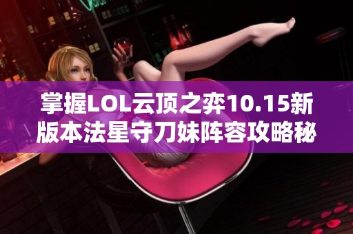 掌握LOL云顶之弈10.15新版本法星守刀妹阵容攻略秘笈
